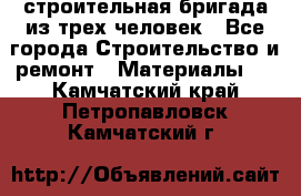 строительная бригада из трех человек - Все города Строительство и ремонт » Материалы   . Камчатский край,Петропавловск-Камчатский г.